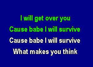 I will get over you
Cause babe I will survive
Cause babe I will survive

What makes you think