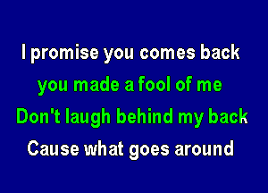 I promise you comes back
you made a fool of me
Don't laugh behind my back
Cause what goes around