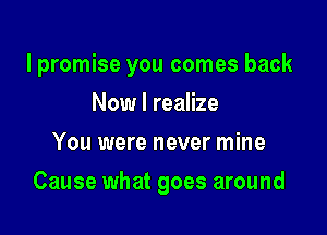 I promise you comes back

Now I realize
You were never mine
Cause what goes around