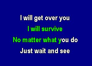 I will get over you
I will survive

No matter what you do

Just wait and see
