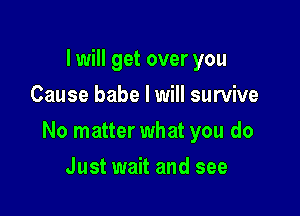 I will get over you
Cause babe I will survive

No matter what you do

Just wait and see