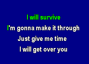 I will survive
I'm gonna make it through
Just give me time

I will get over you