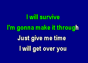 I will survive
I'm gonna make it through
Just give me time

I will get over you
