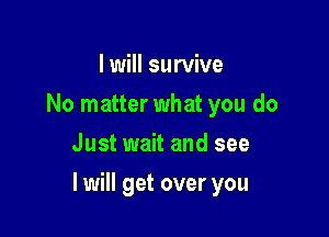 I will survive
No matter what you do
Just wait and see

I will get over you