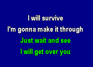 I will survive
I'm gonna make it through
Just wait and see

I will get over you