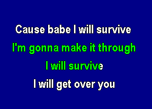 Cause babe I will survive
I'm gonna make it through
I will survive

I will get over you