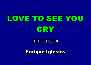 ILOVIE TO SEE YOU
CRY

IN THE STYLE 0F

Enrique Iglesias