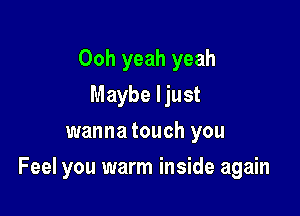 Ooh yeah yeah
Maybe Ijust
wanna touch you

Feel you warm inside again