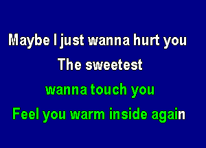 Maybe Ijust wanna hurt you
The sweetest
wanna touch you

Feel you warm inside again