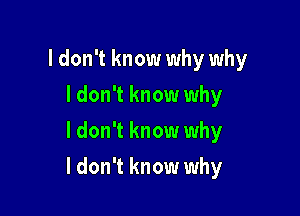 I don't know why why
I don't know why
I don't know why

I don't know why