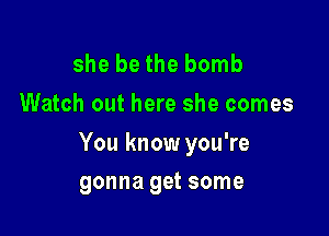 she be the bomb
Watch out here she comes

You know you're

gonna get some