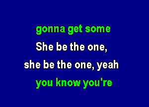 gonna get some
She be the one,

she be the one, yeah

you know you're