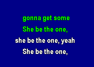 gonna get some
She be the one,

she be the one, yeah
She be the one,