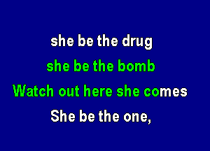 she bethe drug
she bethe bomb

Watch out here she comes
She be the one,