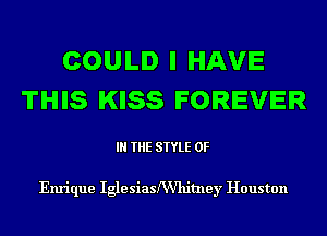 COULD I HAVE
THIS KISS FOREVER

IN THE STYLE 0F

Enrique Igle siasthimey Houston