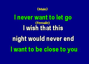 (Male)

I never want to let 90

(female)

I wish that this
night would never end

I want to be close to you