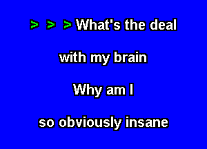 i? r) '5' What's the deal

with my brain

Why am I

so obviously insane