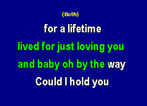 (Both)

for a lifetime
lived forjust loving you

and baby oh by the way
Could I hold you