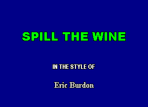 SPILL THE WINE

III THE SIYLE 0F

Eric Burdon