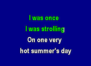 I was once
I was strolling
On one very

hot summer's day