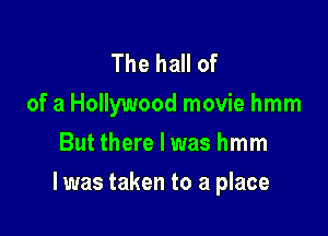 The hall of
of a Hollywood movie hmm
But there I was hmm

I was taken to a place