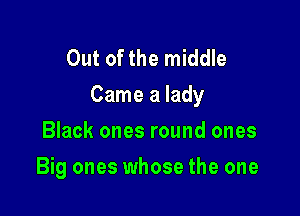 Out of the middle
Came a lady

Black ones round ones
Big ones whose the one