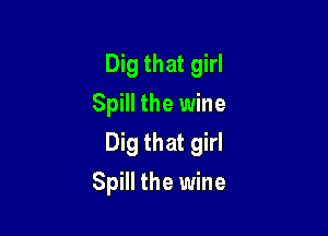 Dig that girl
Spill the wine

Dig that girl
Spill the wine