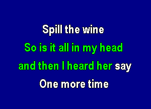 Spill the wine
So is it all in my head

and then I heard her say

One more time