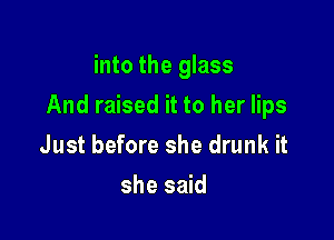 into the glass

And raised it to her lips

Just before she drunk it
she said