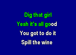 Dig that girl

Yeah it's all good

You got to do it
Spill the wine