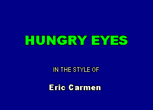 HUNGRY EYES

IN THE STYLE 0F

Eric Carmen