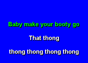 Baby make your booty go

That thong

thong thong thong thong