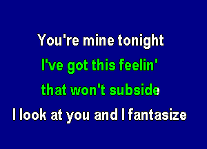 You're mine tonight
I've got this feelin'
that won't subside

I look at you and I fantasize