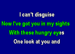 I can't disguise
Now I've got you in my sights

With these hungry eyes

One look at you and