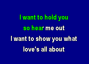 I want to hold you
so hear me out

lwant to show you what

love's all about