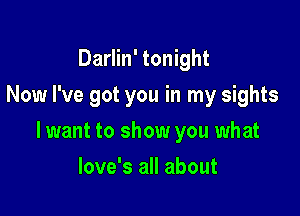 Darlin' tonight
Now I've got you in my sights

lwant to show you what

love's all about
