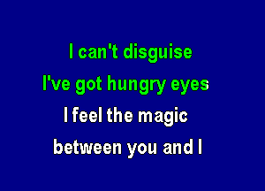 I can't disguise
I've got hungry eyes

lfeel the magic

between you and I