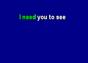 I need you to see