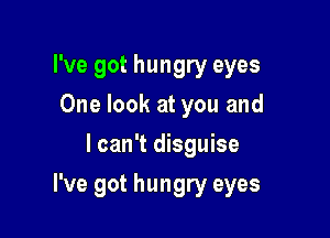 I've got hungry eyes
One look at you and
I can't disguise

I've got hungry eyes