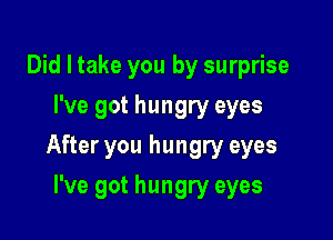 Did I take you by surprise
I've got hungry eyes

After you hungry eyes

I've got hungry eyes