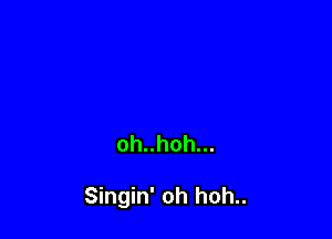 oh..hoh...

Singin' oh hoh..