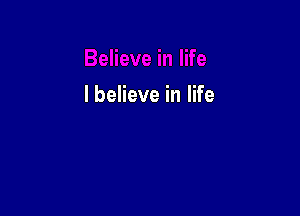 I believe in life