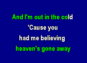And I'm out in the cold
'Cause you
had me believing

heaven's gone away