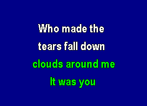 Who made the
tears fall down
clouds around me

It was you