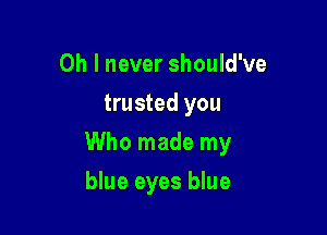 Oh I never should've
trusted you

Who made my

blue eyes blue