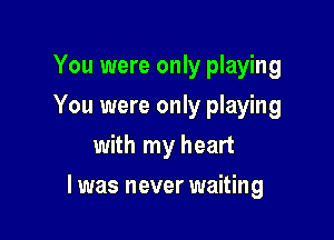 You were only playing
You were only playing
with my heart

I was never waiting