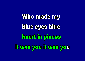 Who made my
blue eyes blue
heart in pieces

It was you it was you
