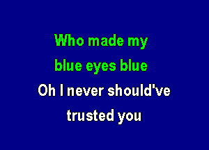 Who made my

blue eyes blue
Oh I never should've
trusted you