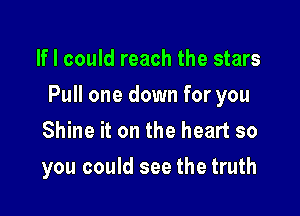 If I could reach the stars

Pull one down for you

Shine it on the heart so
you could see the truth