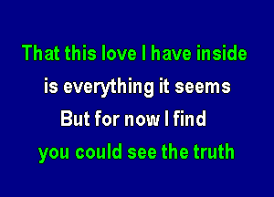 That this love I have inside
is everything it seems
But for now I find

you could see the truth